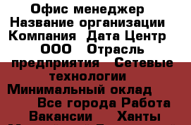 Офис-менеджер › Название организации ­ Компания "Дата Центр", ООО › Отрасль предприятия ­ Сетевые технологии › Минимальный оклад ­ 30 000 - Все города Работа » Вакансии   . Ханты-Мансийский,Белоярский г.